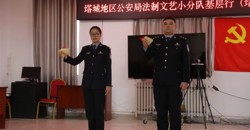 基层普法暖民心 文艺育警铸忠诚——塔城地区公安机关法制文艺小分队走进塔城